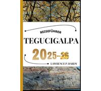 TEGUCIGALPA REISEFÜHRER: Ihr Reisebegleiter zum Wandern, Erkunden und Genießen der Highlights dieses Reiseziels, das man unbedingt besuchen muss (Weltreise-Serie)