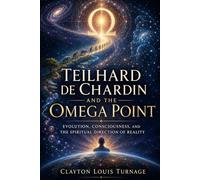 Teilhard de Chardin and the Omega Point: Evolution, Consciousness, and the Spiritual Direction of Reality: 11 (The Architects of the Unknown: Scientists' Hidden Mystical Beliefs Revealed)