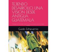 TEJIENDO DESARROLLO, UNA VISION DESDE ANTIGUA GUATEMALA: Estrategias de innovación, cohesión social y economía viva en la ciudad colonial.