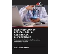 TELE-MEDICINA IN AFRICA : DALLA RESISTENZA ALL'ADESIONE: Il manuale strategico per un'implementazione sostenibile e di successo