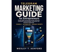 Telegram Marketing Guide for Entrepreneurs: Create High-Converting Funnels, Automate Customer Communication, and Scale Your Business Organically