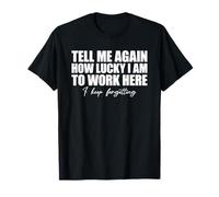 Tell Me Again How Lucky I Am To Work Here I Keep Forgetting Camiseta
