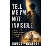 Tell Me I'm Not Invisible: A Story of Social Anxiety, Attachment and Complex-PTSD (Memoirs of Bruce Whealton: Love, Trauma, Silence, and Survival)