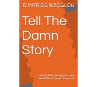 Tell The Damn Story: How to Make People Care in a World That Couldn’t Care Less