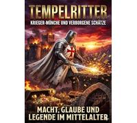 Tempelritter: Krieger-Mönche und verborgene Schätze: Macht, Glaube und Legende im Mittelalter