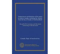 Temperatures and densities of the waters of eastern Canada, including the Atlantic from the bay of Fundy to Newfoundland: the gulf of St. Lawrence, and the straits connecting it with the ocean