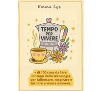 TEMPO PER VIVERE: + di 100 cose da fare lontano dalla tecnologia per rallentare, respirare e tornare a vivere davvero.