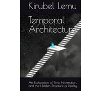 Temporal Architecture: An Exploration of Time, Information, and the Hidden Structure of Reality