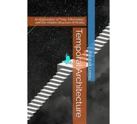 Temporal Architecture: An Exploration of Time, Information, and the Hidden Structure of Reality