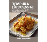 Tempura für Besessene: Technik, Feuer und die japanische Kunst des Frittierens mit ungesunder Präzision (Roh und ungefiltert)