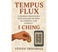Tempus Flux: A Modern Beginner's Explanation of How to Conduct and Consult I CHING