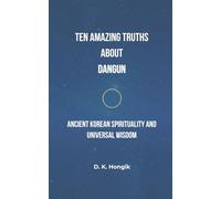 Ten Amazing Truths About Dangun: Ancient Korean Spirituality, Enlightenment Practices, and Universal Wisdom for the Modern World