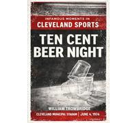 Ten Cent Beer Night: The Night Baseball Lost Its Mind in Cleveland (Infamous Moments in Cleveland Sports)
