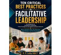 TEN CRITICAL BEST PRACTICES IN FACILITATIVE LEADERSHIP: A Companion to Facilitative Leadership: A New Paradigm for the Student-Centered Classroom