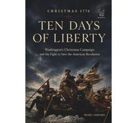 Ten Days of Liberty: Christmas 1776: Washington’s Christmas Campaign and the Fight to Save the American Revolution