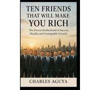Ten Friends That Will Make You Rich: The Proven Brotherhood of Success, Wealth, and Unstoppable Growth