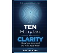 Ten Minutes to Clarity: The Daily Exercise Habit That Clears Your Mind and Melts Away Stress