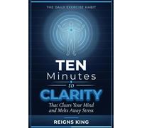 Ten Minutes to Clarity: The Daily Exercise Habit That Clears Your Mind and Melts Away Stress