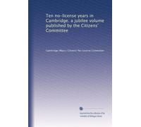 Ten no-license years in Cambridge. a jubilee volume published by the Citizens' Committee