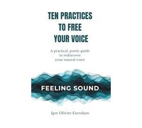 Ten Practices to Free Your Voice: A practical, poetic guide to rediscover your natural voice