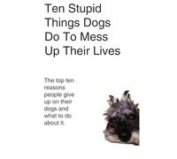 Ten Stupid Things Dogs Do To Mess Up Their Lives: The top ten reasons people give up on their dogs and what to do about it