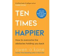 Ten Times Happier: From the bestselling author of Addicted to Anxiety comes an intelligent and practical self-help guide on how to let go of what’s holding you back