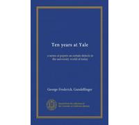 Ten years at Yale: a series of papers on certain defects in the university world of today
