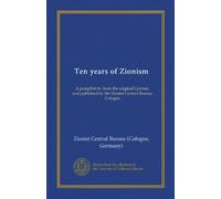 Ten years of Zionism: A pamphlet tr. from the original German and published by the Zionist Central Bureau, Cologne