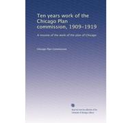 Ten years work of the Chicago Plan commission, 1909-1919: A resume of the work of the plan of Chicago