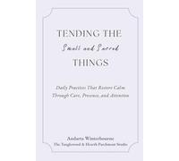 Tending the Small and Sacred Things: Daily Practices That Restore Calm Through Care, Presence, and Attention (A Soft Place to Start)
