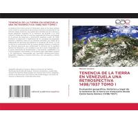 TENENCIA DE LA TIERRA EN VENEZUELA UNA RETROSPECTIVA 1498/1937 TOMO I: Evaluación geográfica, histórica y legal de la tenencia de la tierra en Venezuela desde Colón hasta Gómez (1498/1937)