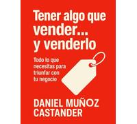Tener algo que vender....y venderlo: Todo lo que necesitas para triunfar con tu negocio