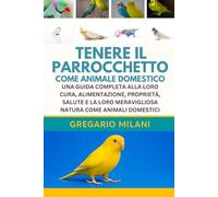 TENERE IL PARROCCHETTO COME ANIMALE DOMESTICO: UNA GUIDA COMPLETA ALLA LORO CURA, ALIMENTAZIONE, PROPRIETÀ, SALUTE E LA LORO MERAVIGLIOSA NATURA COME ANIMALI DOMESTICI
