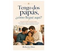 Tengo dos papás, ¿cómo llegué aquí?: Guía para familias homoparentales: cómo explicar el origen, acompañar las emociones y criar desde la verdad, la seguridad y el amor