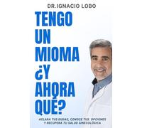 TENGO UN MIOMA Y ¿AHORA QUÉ?: Aclara tus dudas, conoce tus opciones y recupera tu salud ginecológica