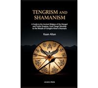 Tengrism and Shamanism: A Guide to the Ancient Religion of the Mongol and Turkic Empires, from Tengri Worship to the Rituals of Genghis Khan's Shamans