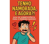 Tenho Namorada, e Agora?!: Guia de Sobrevivência Para o Primeiro Namoro