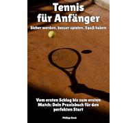 Tennis für Anfänger - Sicher werden, besser spielen, Spaß haben: Vom ersten Schlag bis zum ersten Match: Dein Praxisbuch für den perfekten Start