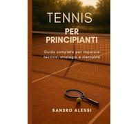 Tennis per principianti: Guida completa per imparare tecnica, strategia e mentalità