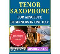 TENOR SAXOPHONE FOR ABSOLUTE BEGINNERS IN ONE DAY: Step-by-Step Fast Start Method to Read Music, Play Notes, and Perform Easy Songs Today