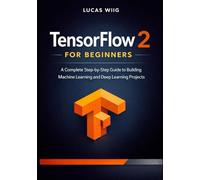 TensorFlow 2 for Beginners: A Complete Step-by-Step Guide to Building Machine Learning and Deep Learning Projects