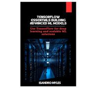 TensorFlow Essentials Building Advanced ML Models: Use TensorFlow for deep learning and scalable ML solutions