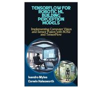 TENSORFLOW FOR ROBOTIC ML BUILDING PERCEPTION MODELS: Implementing Computer Vision and Sensor Fusion with ROS2 and TensorFlow
