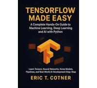 TensorFlow Made Easy: A Hands-On Guide to Building Machine Learning, Deep Learning, and AI Systems with Python and TensorFlow