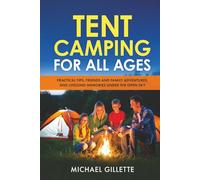 TENT CAMPING FOR ALL AGES: Practical Tips, Friends and Family Adventures, and Lifelong Memories Under the Open Sky