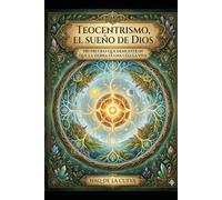 Teocentrismo, el sueño de Dios: 100 pruebas que demuestran que La Tierra es una Célula Viva