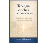 Teología católica para principiantes: Entendiendo la creencia, la doctrina y la vida de fe