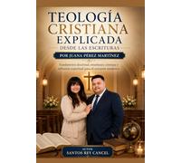 Teología Cristiana Explicada desde las Escrituras por Juana Pérez Martínez: Fundamento doctrinal, enseñanza cristiana y reflexión espiritual para el creyente moderno