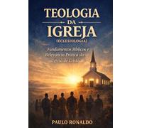 TEOLOGIA DA IGREJA (ECLESIOLOGIA): Fundamentos Bíblicos e Relevância Prática da Igreja de Cristo (Teologia Sistemática Pentecostal)
