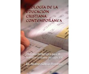 TEOLOGÍA DE LA EDUCACIÓN CRISTIANA CONTEMPORÁNEA: Una guía pedagógica para el maestro cristiano del siglo XXI